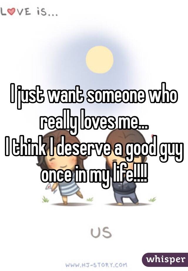 I just want someone who really loves me...
I think I deserve a good guy once in my life!!!!