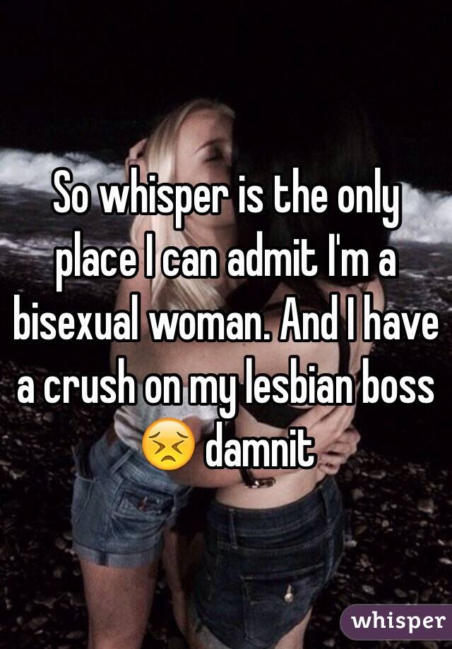 So whisper is the only place I can admit I'm a bisexual woman. And I have a crush on my lesbian boss 😣 damnit 