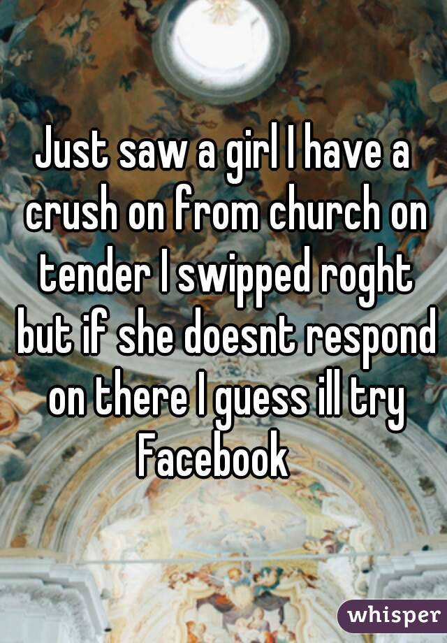 Just saw a girl I have a crush on from church on tender I swipped roght but if she doesnt respond on there I guess ill try Facebook   