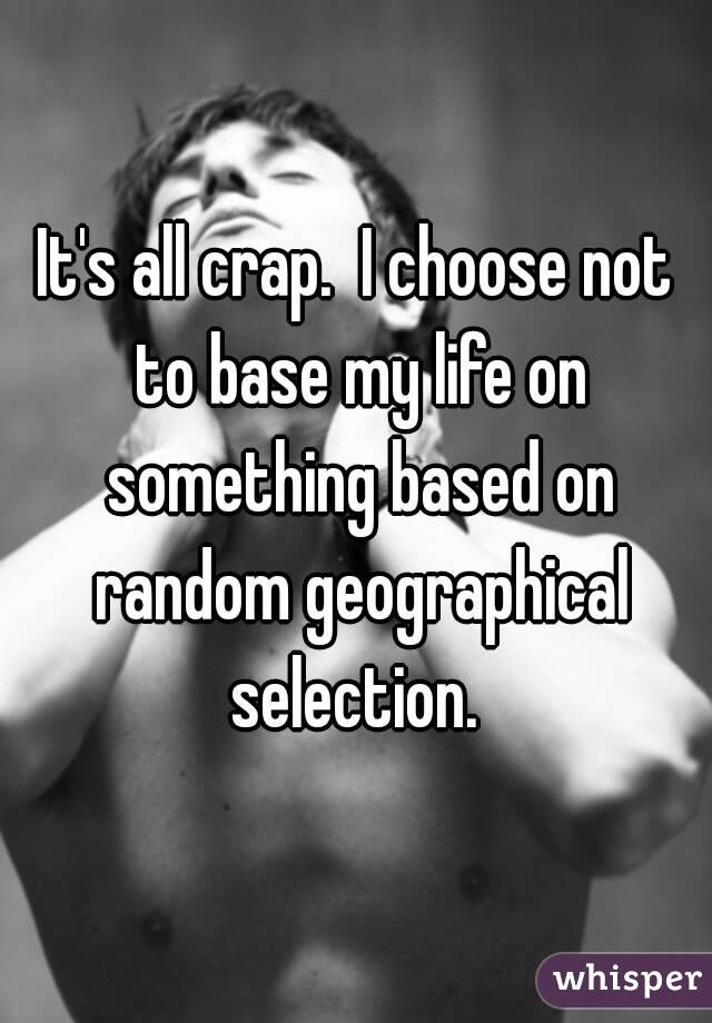 It's all crap.  I choose not to base my life on something based on random geographical selection. 