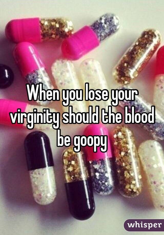 When you lose your virginity should the blood be goopy 