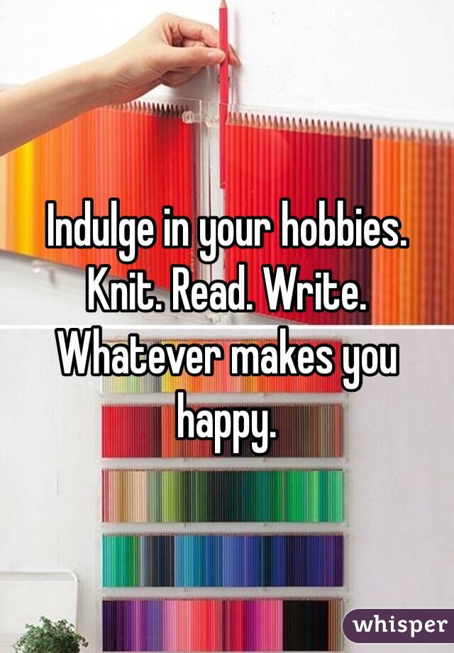 Indulge in your hobbies. Knit. Read. Write. Whatever makes you happy.