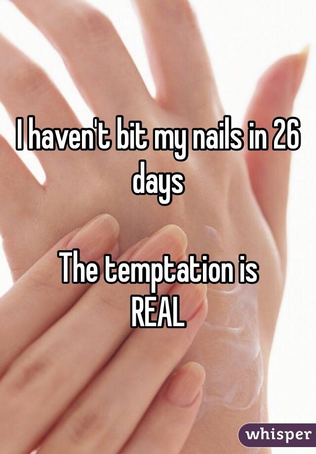 I haven't bit my nails in 26 days 

The temptation is 
REAL