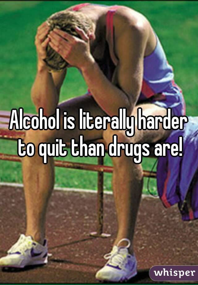 Alcohol is literally harder to quit than drugs are!