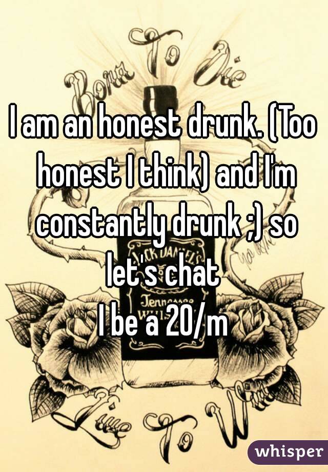 I am an honest drunk. (Too honest I think) and I'm constantly drunk ;) so let's chat 
I be a 20/m