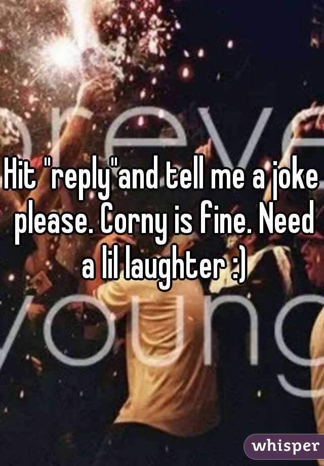 Hit "reply"and tell me a joke please. Corny is fine. Need a lil laughter :)