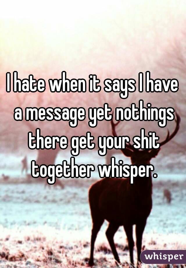 I hate when it says I have a message yet nothings there get your shit together whisper.