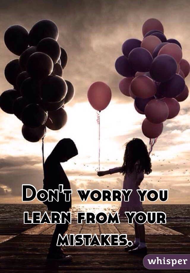 Don't worry you learn from your mistakes. 