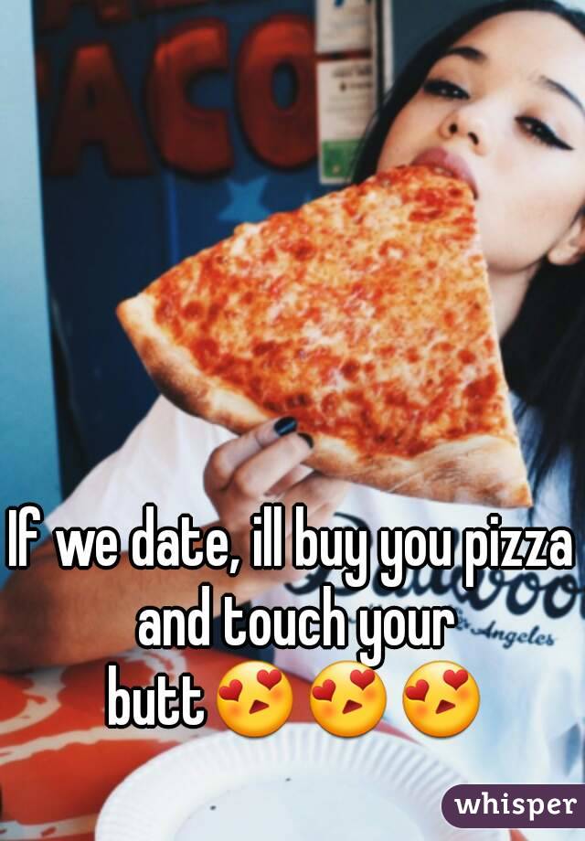 If we date, ill buy you pizza and touch your butt😍😍😍