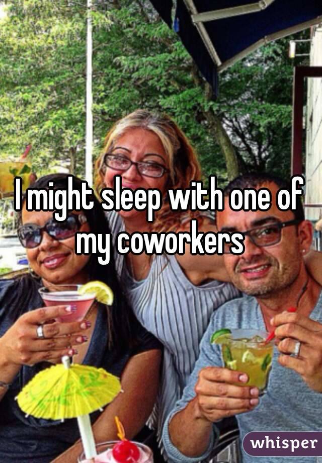 I might sleep with one of my coworkers 