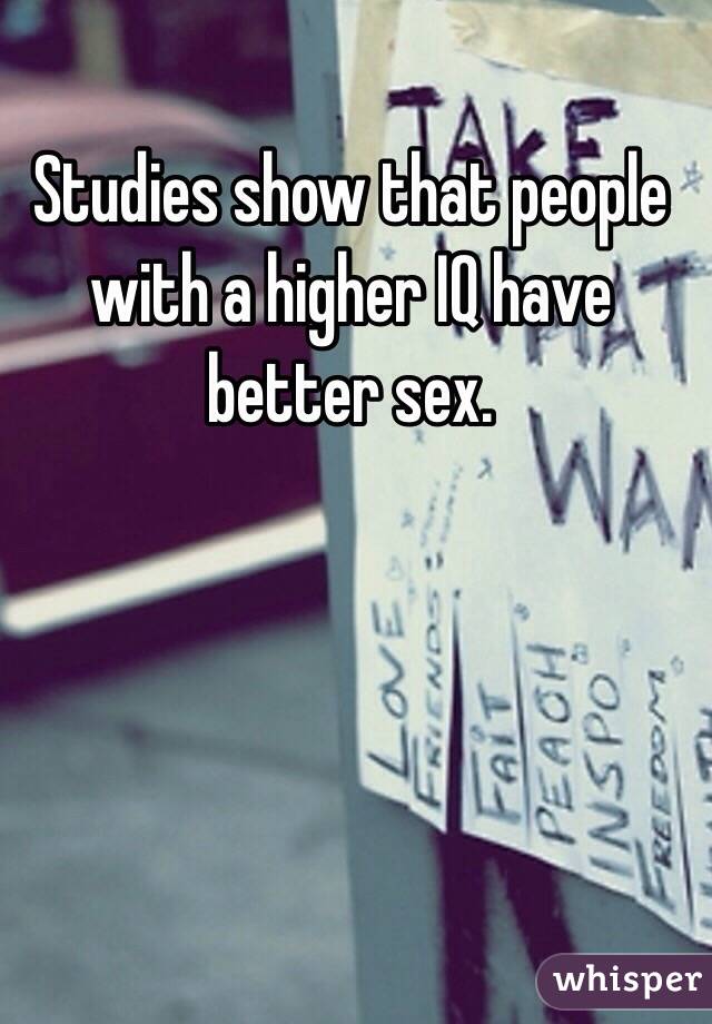 Studies show that people with a higher IQ have better sex.