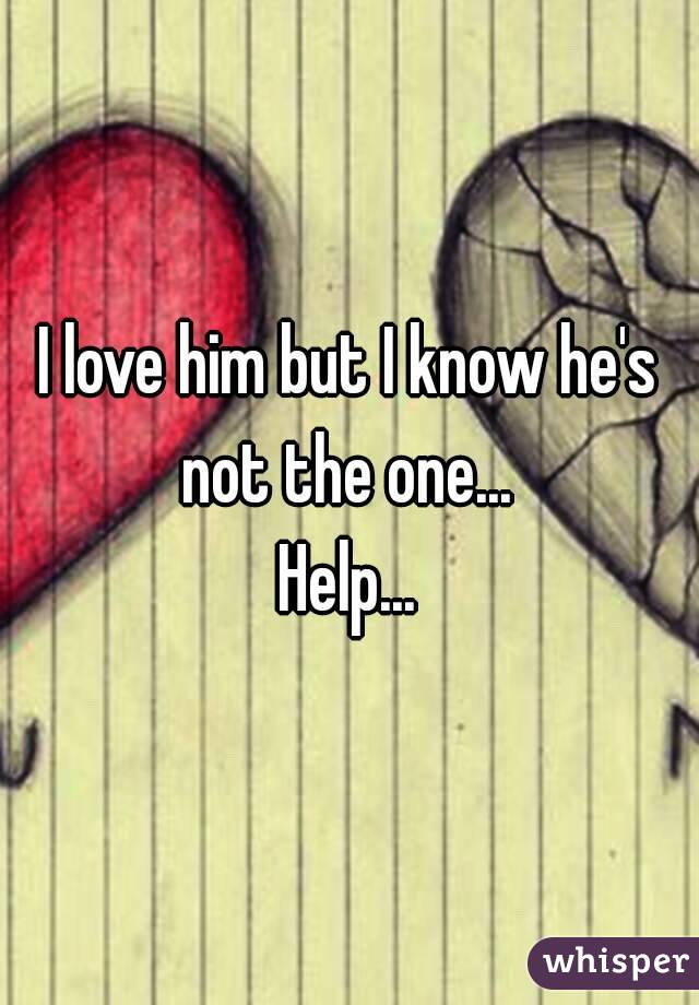 I love him but I know he's not the one... 
Help...