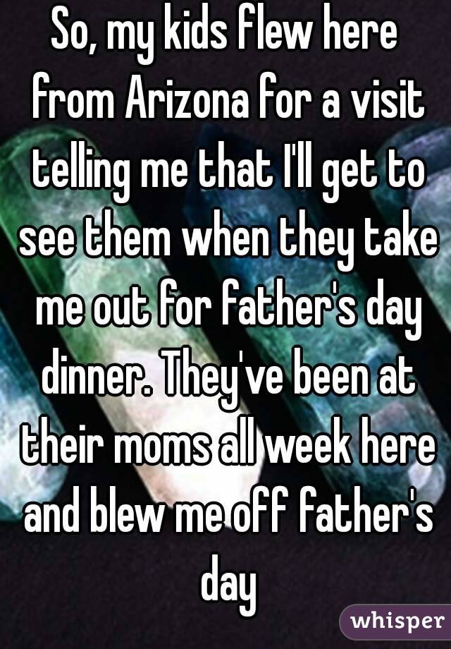 So, my kids flew here from Arizona for a visit telling me that I'll get to see them when they take me out for father's day dinner. They've been at their moms all week here and blew me off father's day