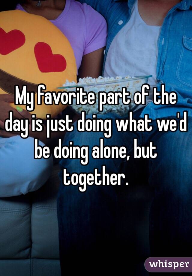 My favorite part of the day is just doing what we'd be doing alone, but together. 