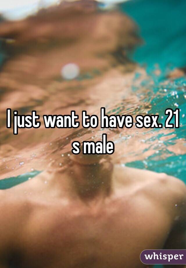 I just want to have sex. 21 s male