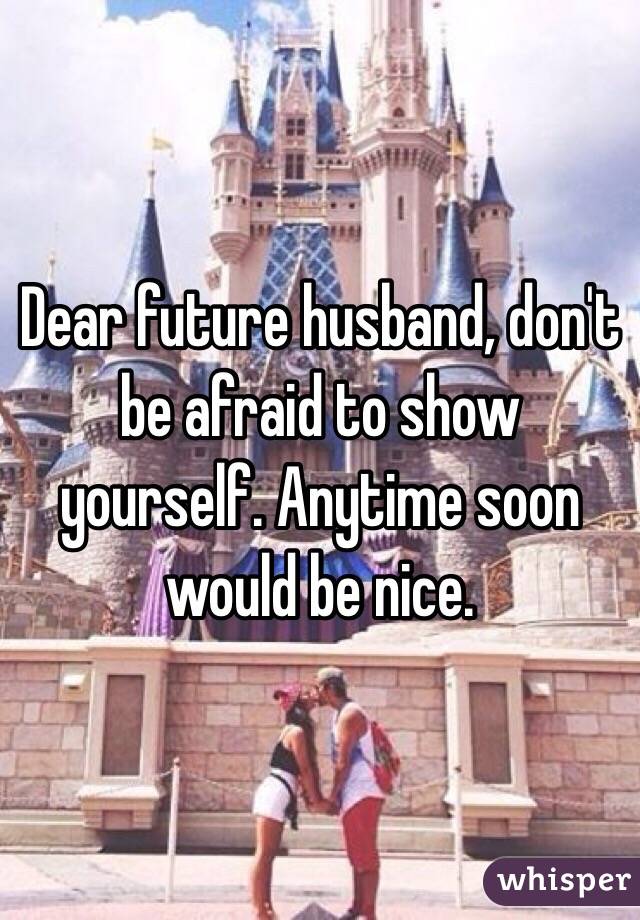 Dear future husband, don't be afraid to show yourself. Anytime soon would be nice.