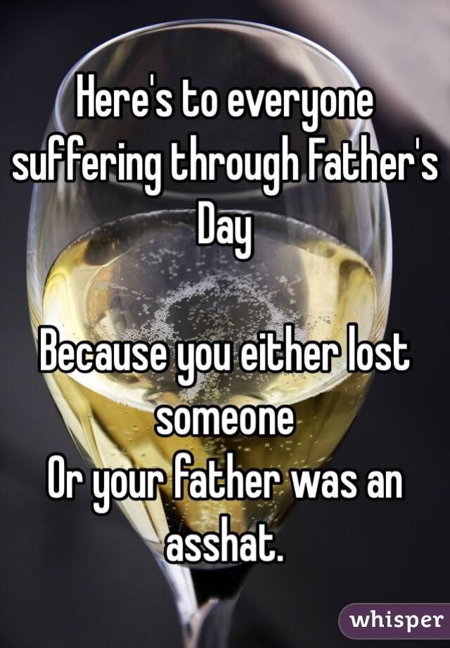 Here's to everyone suffering through Father's Day 

Because you either lost someone 
Or your father was an asshat.