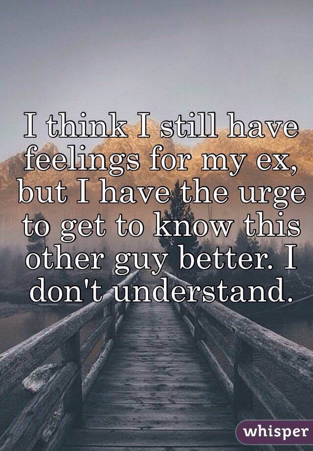 I think I still have feelings for my ex, but I have the urge to get to know this other guy better. I don't understand. 