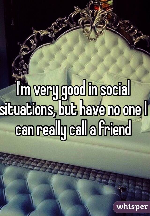 I'm very good in social situations, but have no one I can really call a friend