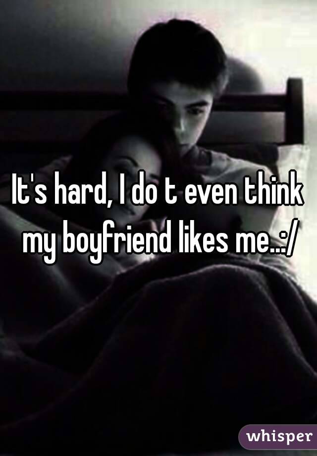 It's hard, I do t even think my boyfriend likes me..:/