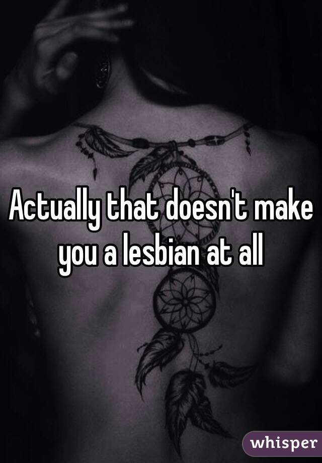 Actually that doesn't make you a lesbian at all 