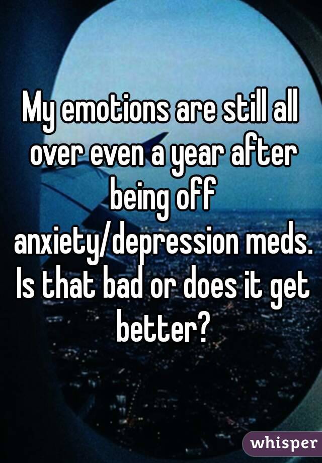 My emotions are still all over even a year after being off anxiety/depression meds. Is that bad or does it get better?