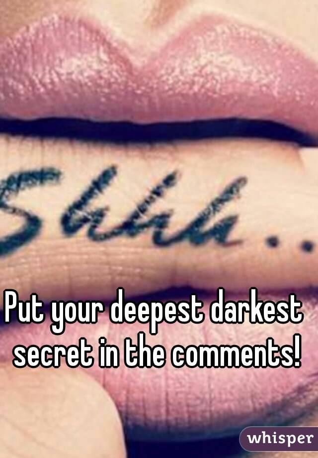 Put your deepest darkest secret in the comments!