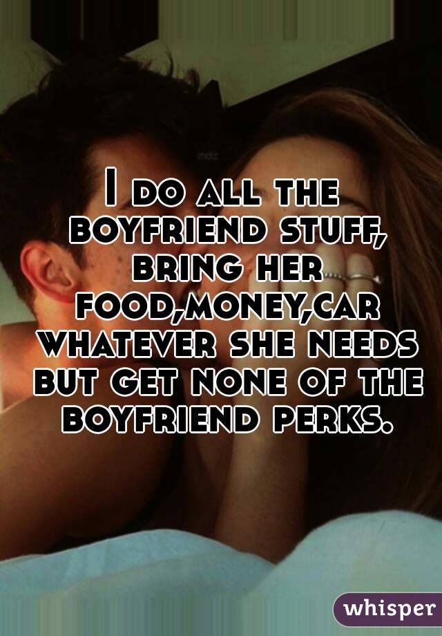 I do all the boyfriend stuff, bring her food,money,car whatever she needs but get none of the boyfriend perks.