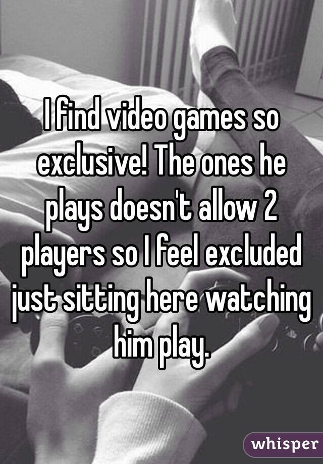 I find video games so exclusive! The ones he plays doesn't allow 2 players so I feel excluded just sitting here watching him play.