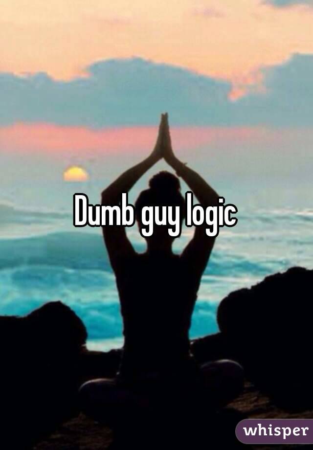 Dumb guy logic