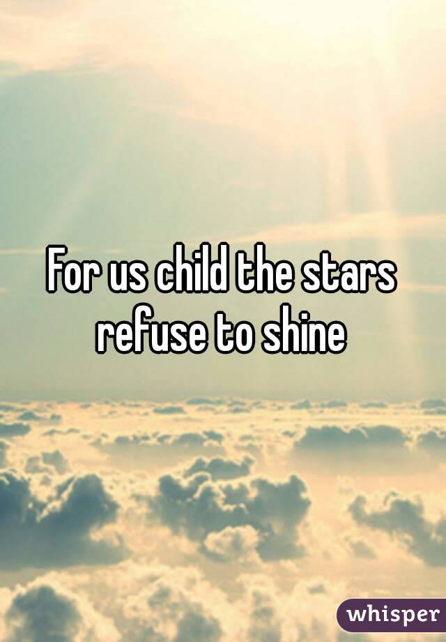 For us child the stars refuse to shine 