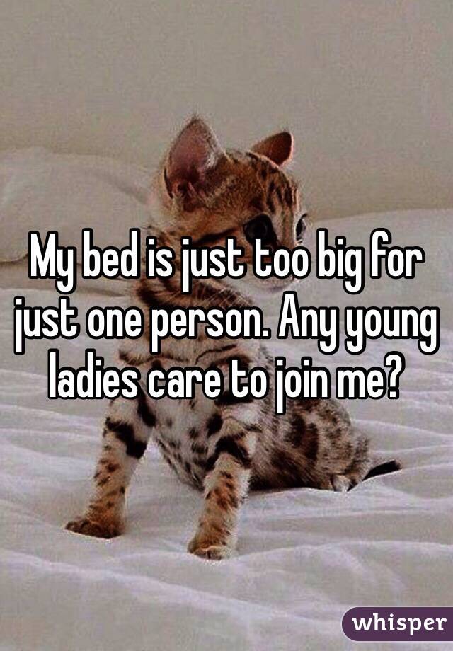 My bed is just too big for just one person. Any young ladies care to join me? 