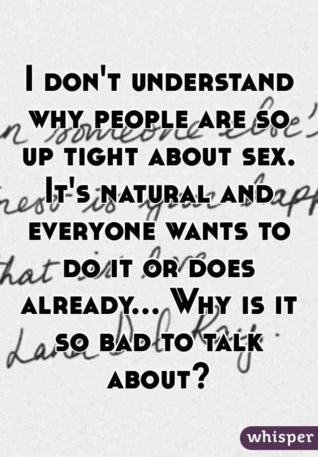 I don't understand why people are so up tight about sex. It's natural and everyone wants to do it or does already... Why is it so bad to talk about? 