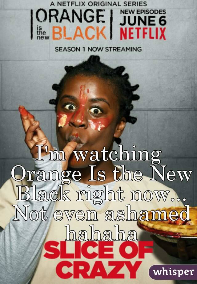 I'm watching Orange Is the New Black right now... Not even ashamed hahaha