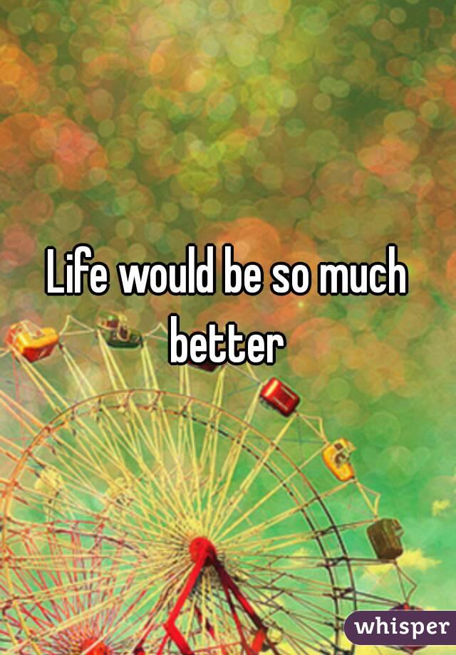 Life would be so much better 