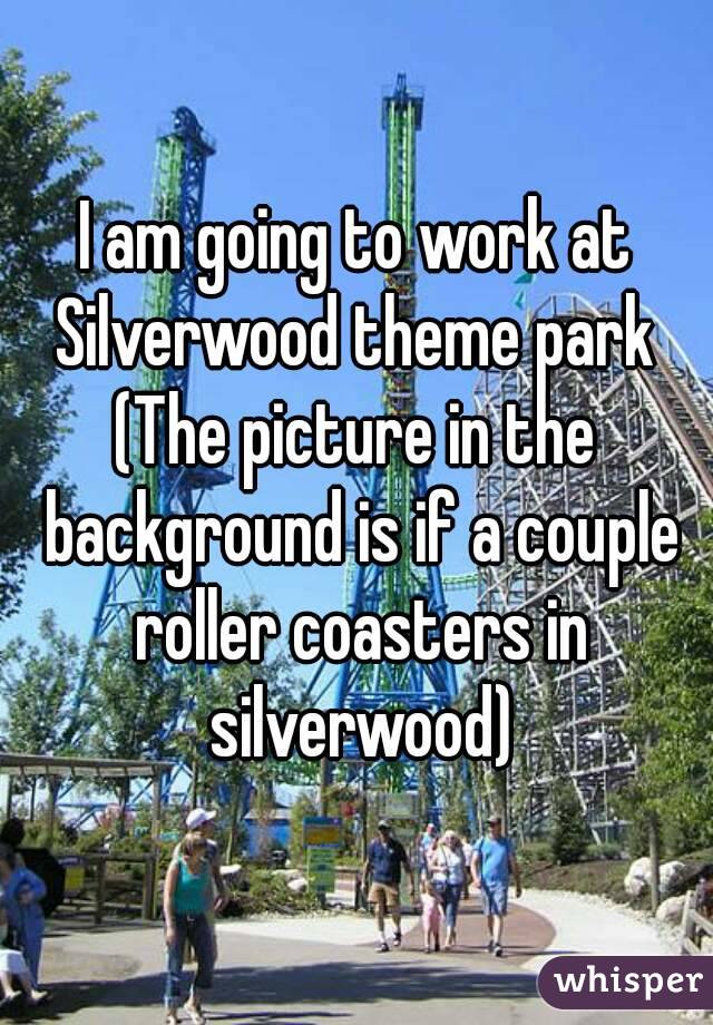 I am going to work at Silverwood theme park 
(The picture in the background is if a couple roller coasters in silverwood)