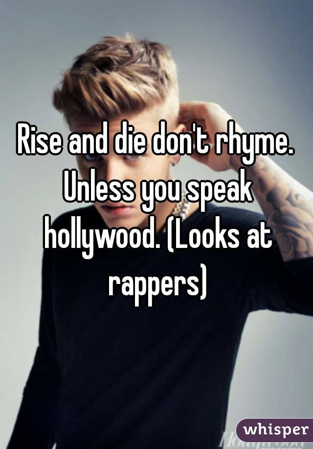 Rise and die don't rhyme. Unless you speak hollywood. (Looks at rappers)