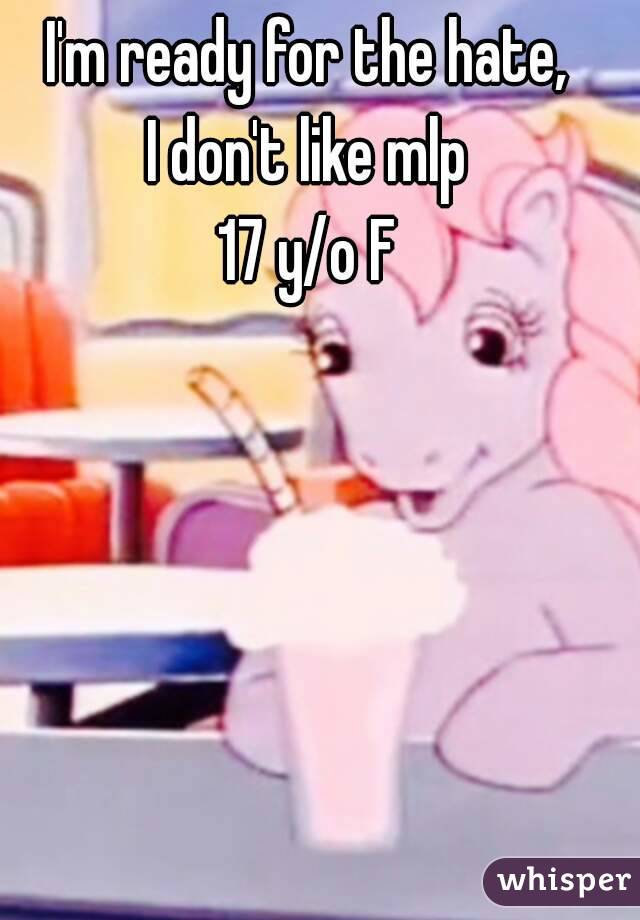 I'm ready for the hate,
I don't like mlp
17 y/o F