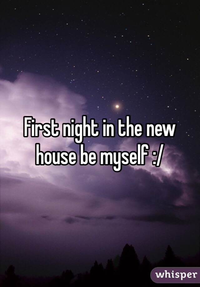 First night in the new house be myself :/