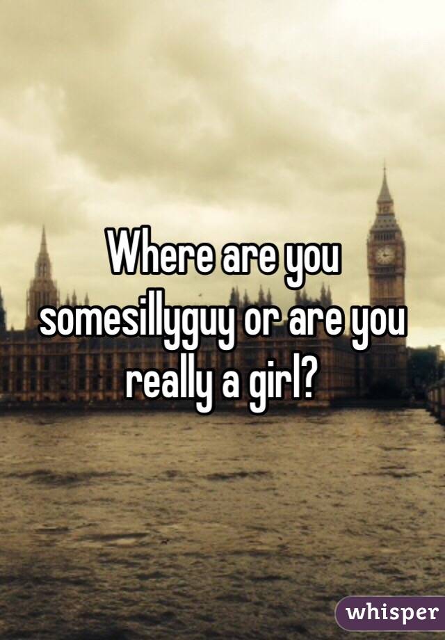 Where are you somesillyguy or are you really a girl?