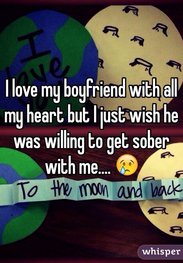 I love my boyfriend with all my heart but I just wish he was willing to get sober with me.... 😢