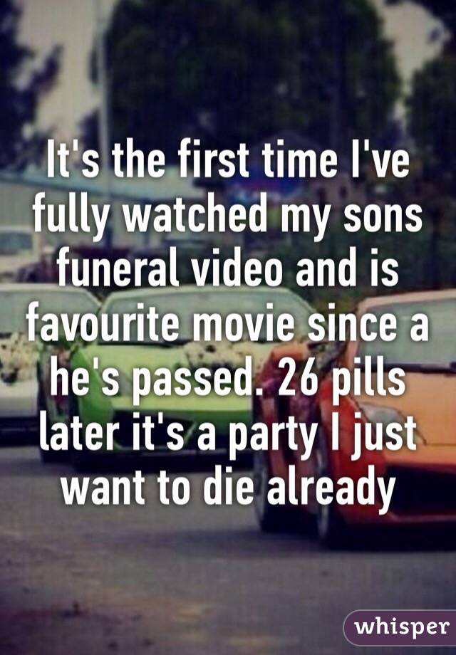 It's the first time I've fully watched my sons funeral video and is favourite movie since a he's passed. 26 pills later it's a party I just want to die already 