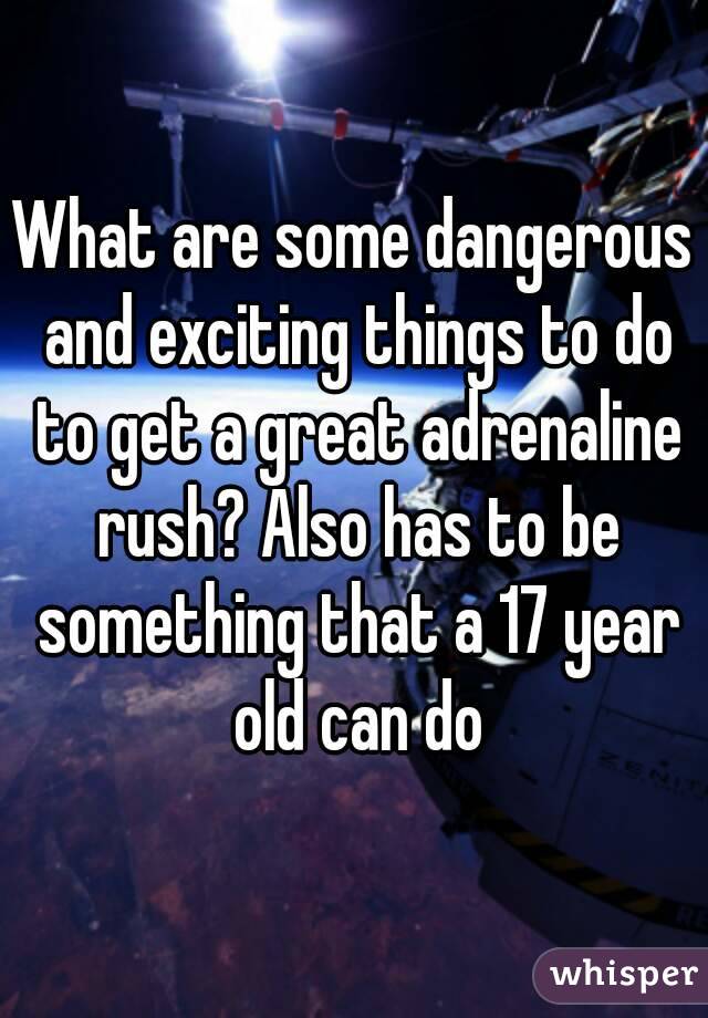 What are some dangerous and exciting things to do to get a great adrenaline rush? Also has to be something that a 17 year old can do