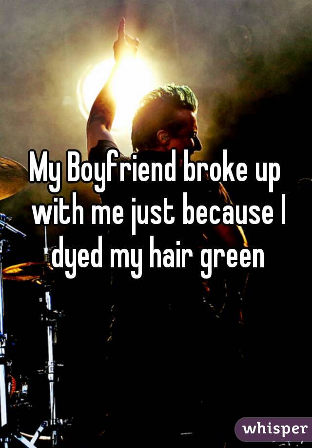 My Boyfriend broke up with me just because I dyed my hair green