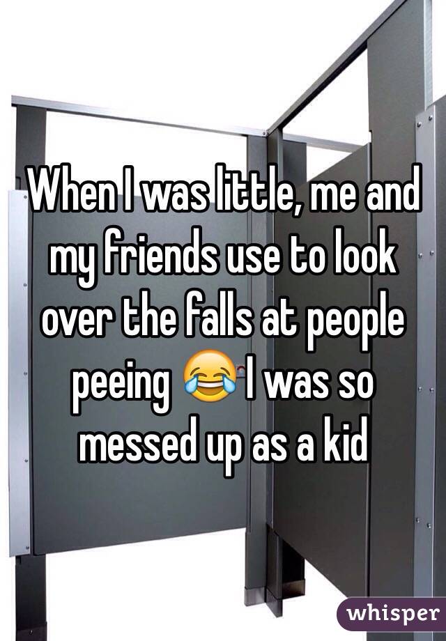 When I was little, me and my friends use to look over the falls at people peeing 😂 I was so messed up as a kid 