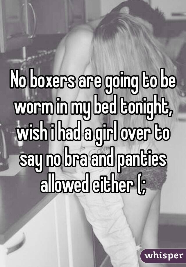 No boxers are going to be worm in my bed tonight, wish i had a girl over to say no bra and panties allowed either (; 