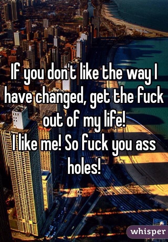 If you don't like the way I have changed, get the fuck out of my life!
I like me! So fuck you ass holes! 