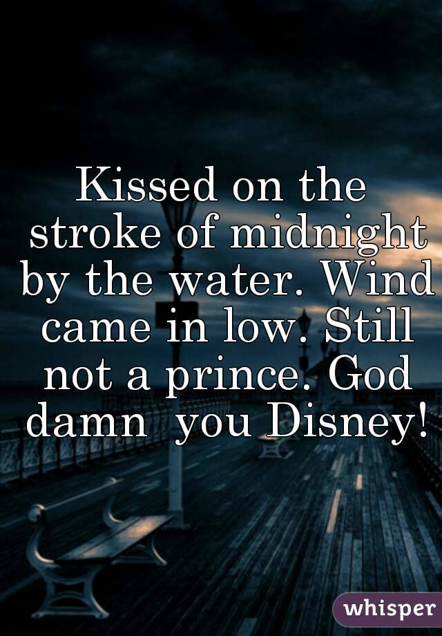 Kissed on the stroke of midnight by the water. Wind came in low. Still not a prince. God damn  you Disney!