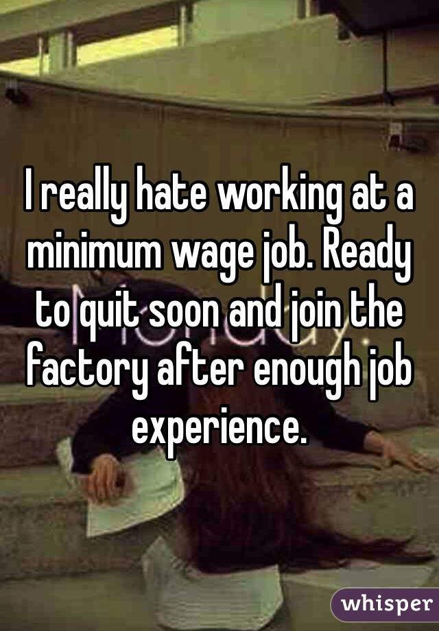 I really hate working at a minimum wage job. Ready to quit soon and join the factory after enough job experience. 