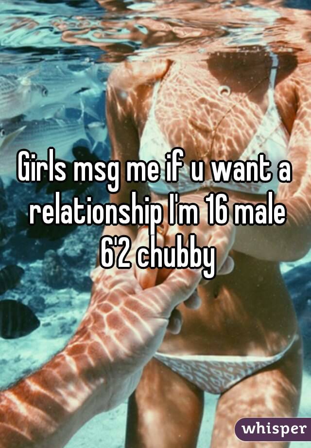 Girls msg me if u want a relationship I'm 16 male 6'2 chubby